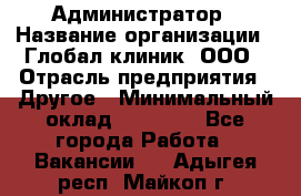 Администратор › Название организации ­ Глобал клиник, ООО › Отрасль предприятия ­ Другое › Минимальный оклад ­ 15 000 - Все города Работа » Вакансии   . Адыгея респ.,Майкоп г.